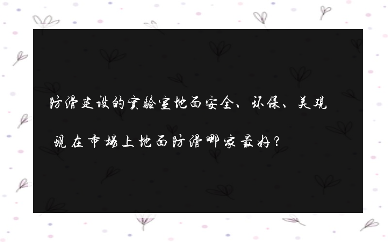 防滑建设的实验室地面安全、环保、美观 现在市场上地面防滑哪家最好？